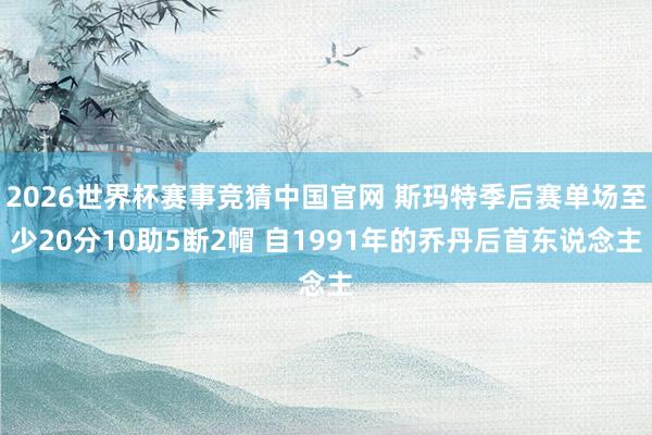 2026世界杯赛事竞猜中国官网 斯玛特季后赛单场至少20分10助5断2帽 自1991年的乔丹后首东说念主