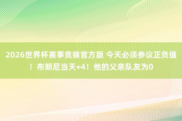 2026世界杯赛事竞猜官方版 今天必须参议正负值!布朗尼当天+4!他的父亲队友为0