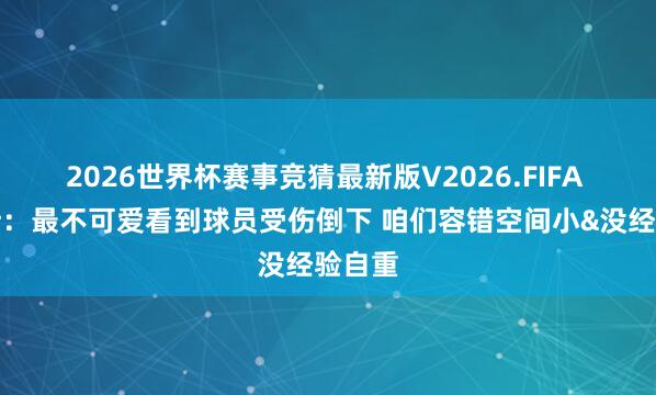 2026世界杯赛事竞猜最新版V2026.FIFA 詹姆斯:最不可爱看到球员受伤倒下 咱们容错空间小&没经验自重