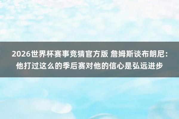 2026世界杯赛事竞猜官方版 詹姆斯谈布朗尼:他打过这么的季后赛对他的信心是弘远进步