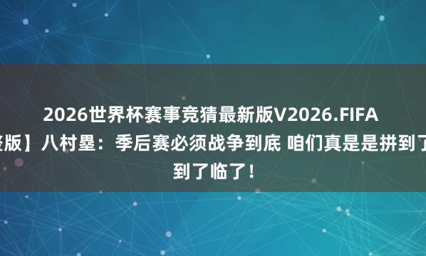 2026世界杯赛事竞猜最新版V2026.FIFA 【完整版】八村塁:季后赛必须战争到底 咱们真是是拼到了临了!