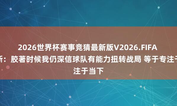 2026世界杯赛事竞猜最新版V2026.FIFA 詹姆斯:胶著时候我仍深信球队有能力扭转战局 等于专注于当下