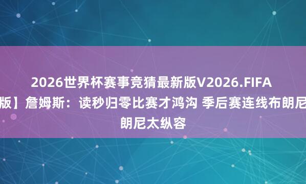 2026世界杯赛事竞猜最新版V2026.FIFA 【齐备版】詹姆斯:读秒归零比赛才鸿沟 季后赛连线布朗尼太纵容