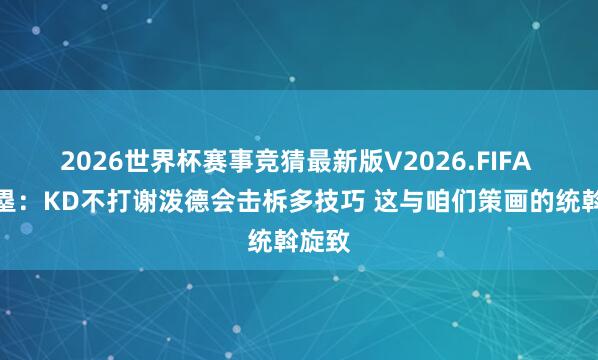 2026世界杯赛事竞猜最新版V2026.FIFA 八村塁:KD不打谢泼德会击柝多技巧 这与咱们策画的统斡旋致