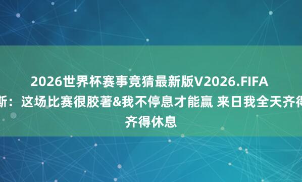 2026世界杯赛事竞猜最新版V2026.FIFA 詹姆斯:这场比赛很胶著&我不停息才能赢 来日我全天齐得休息