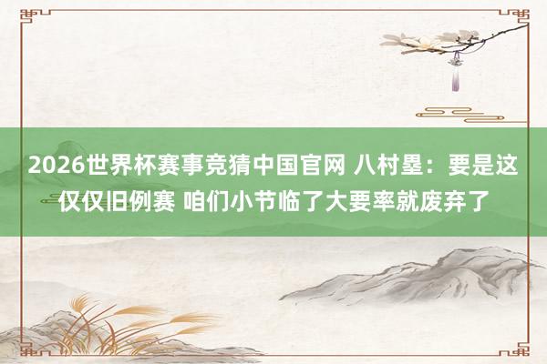 2026世界杯赛事竞猜中国官网 八村塁:要是这仅仅旧例赛 咱们小节临了大要率就废弃了