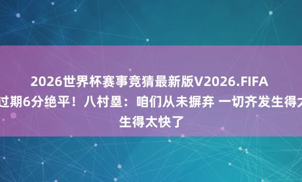 2026世界杯赛事竞猜最新版V2026.FIFA 26秒过期6分绝平!八村塁:咱们从未摒弃 一切齐发生得太快了