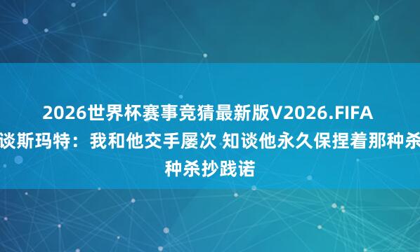 2026世界杯赛事竞猜最新版V2026.FIFA 詹姆斯谈斯玛特:我和他交手屡次 知谈他永久保捏着那种杀抄践诺