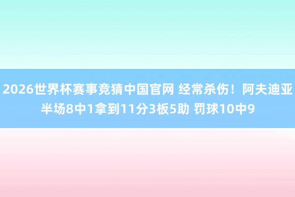 2026世界杯赛事竞猜中国官网 经常杀伤!阿夫迪亚半场8中1拿到11分3板5助 罚球10中9