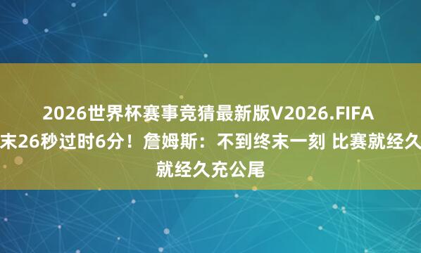 2026世界杯赛事竞猜最新版V2026.FIFA 小节终末26秒过时6分!詹姆斯:不到终末一刻 比赛就经久充公尾