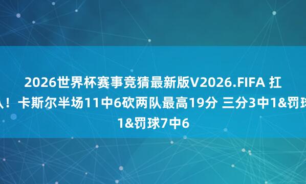 2026世界杯赛事竞猜最新版V2026.FIFA 扛起球队!卡斯尔半场11中6砍两队最高19分 三分3中1&罚球7中6