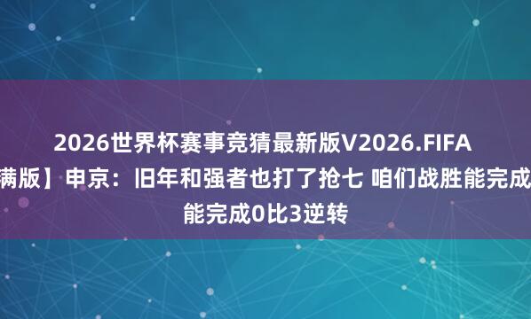 2026世界杯赛事竞猜最新版V2026.FIFA 【好意思满版】申京：旧年和强者也打了抢七 咱们战胜能完成0比3逆转