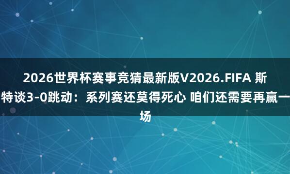 2026世界杯赛事竞猜最新版V2026.FIFA 斯玛特谈3-0跳动:系列赛还莫得死心 咱们还需要再赢一场