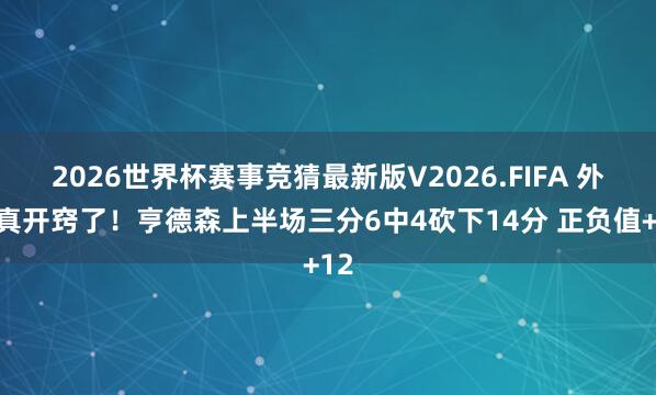 2026世界杯赛事竞猜最新版V2026.FIFA 外线真开窍了!亨德森上半场三分6中4砍下14分 正负值+12