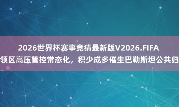 2026世界杯赛事竞猜最新版V2026.FIFA 占领区高压管控常态化，积少成多催生巴勒斯坦公共归咎