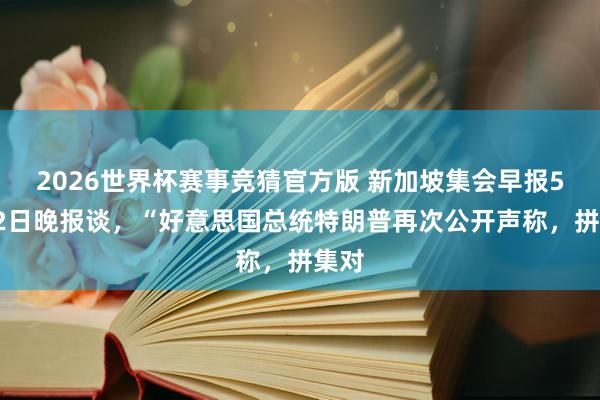 2026世界杯赛事竞猜官方版 新加坡集会早报5月22日晚报谈，“好意思国总统特朗普再次公开声称，拼集对