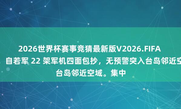 2026世界杯赛事竞猜最新版V2026.FIFA 台海炸锅！自若军 22 架军机四面包抄，无预警突入台岛邻近空域。集中
