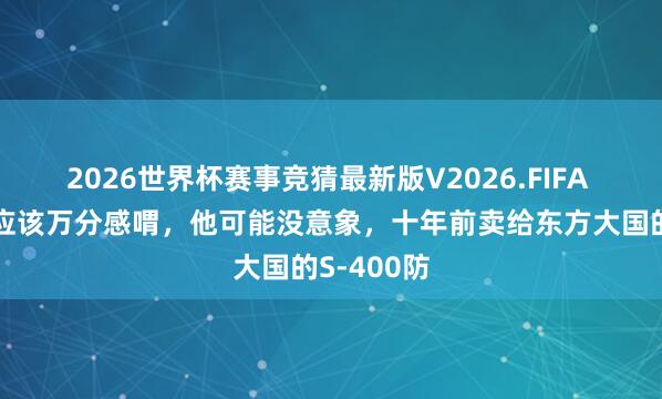 2026世界杯赛事竞猜最新版V2026.FIFA 普京咫尺应该万分感喟，他可能没意象，十年前卖给东方大国的S‑400防