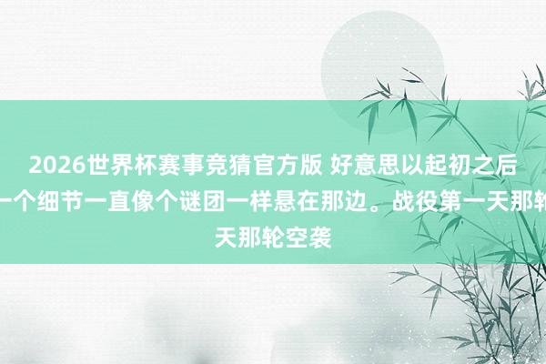2026世界杯赛事竞猜官方版 好意思以起初之后，有一个细节一直像个谜团一样悬在那边。战役第一天那轮空袭