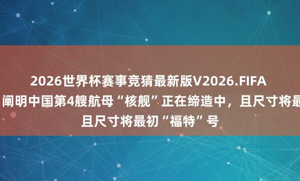2026世界杯赛事竞猜最新版V2026.FIFA 好意思智库:阐明中国第4艘航母“核舰”正在缔造中,且尺寸将最初“福特”号