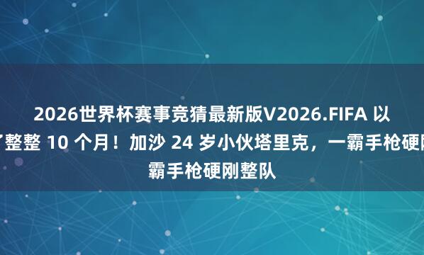 2026世界杯赛事竞猜最新版V2026.FIFA 以军捂了整整 10 个月!加沙 24 岁小伙塔里克,一霸手枪硬刚整队