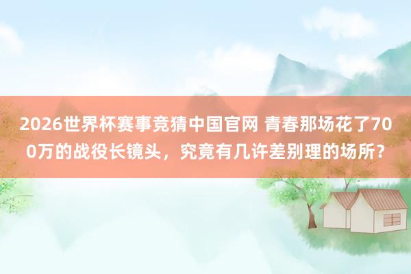 2026世界杯赛事竞猜中国官网 青春那场花了700万的战役长镜头,究竟有几许差别理的场所?