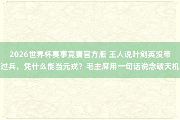 2026世界杯赛事竞猜官方版 王人说叶剑英没带过兵,凭什么能当元戎?毛主席用一句话说念破天机