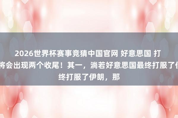 2026世界杯赛事竞猜中国官网 好意思国 打 伊朗 ,将会出现两个收尾!其一,淌若好意思国最终打服了伊朗,那