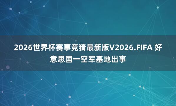 2026世界杯赛事竞猜最新版V2026.FIFA 好意思国一空军基地出事
