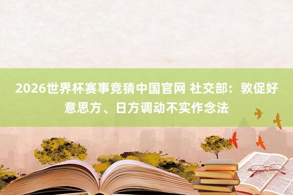 2026世界杯赛事竞猜中国官网 社交部：敦促好意思方、日方调动不实作念法