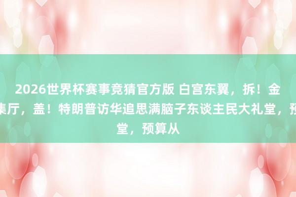 2026世界杯赛事竞猜官方版 白宫东翼,拆!金色宴集厅,盖!特朗普访华追思满脑子东谈主民大礼堂,预算从