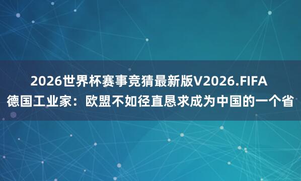 2026世界杯赛事竞猜最新版V2026.FIFA 德国工业家:欧盟不如径直恳求成为中国的一个省