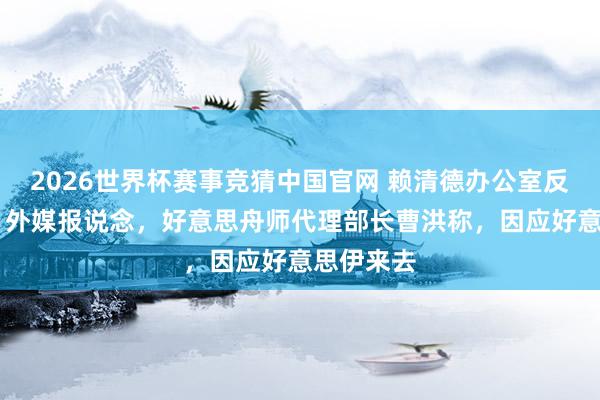 2026世界杯赛事竞猜中国官网 赖清德办公室反馈来了。 外媒报说念,好意思舟师代理部长曹洪称,因应好意思伊来去