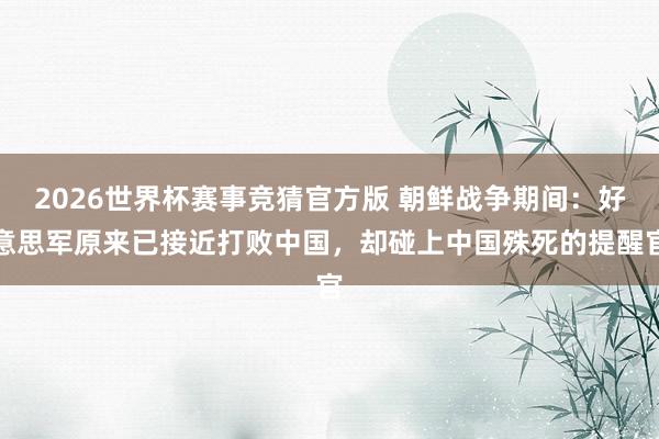 2026世界杯赛事竞猜官方版 朝鲜战争期间:好意思军原来已接近打败中国,却碰上中国殊死的提醒官