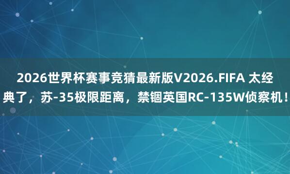 2026世界杯赛事竞猜最新版V2026.FIFA 太经典了,苏-35极限距离,禁锢英国RC-135W侦察机!