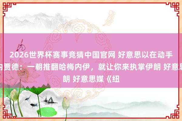 2026世界杯赛事竞猜中国官网 好意思以在动手前奉告内贾德:一朝推翻哈梅内伊,就让你来执掌伊朗 好意思媒《纽