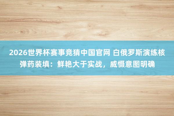 2026世界杯赛事竞猜中国官网 白俄罗斯演练核弹药装填:鲜艳大于实战,威慑意图明确