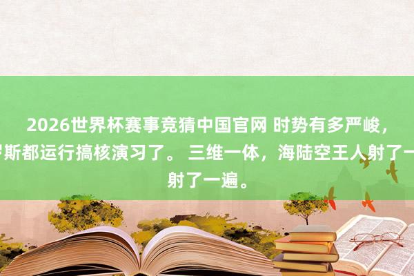 2026世界杯赛事竞猜中国官网 时势有多严峻，俄罗斯都运行搞核演习了。 三维一体，海陆空王人射了一遍。