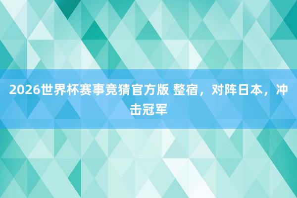 2026世界杯赛事竞猜官方版 整宿,对阵日本,冲击冠军