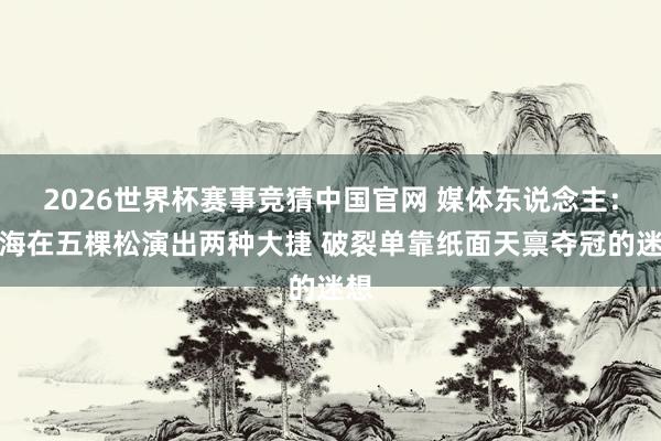 2026世界杯赛事竞猜中国官网 媒体东说念主:上海在五棵松演出两种大捷 破裂单靠纸面天禀夺冠的迷想