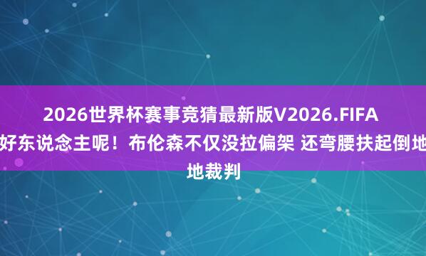 2026世界杯赛事竞猜最新版V2026.FIFA 大头好东说念主呢！布伦森不仅没拉偏架 还弯腰扶起倒地裁判