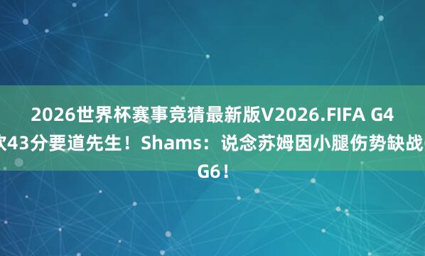 2026世界杯赛事竞猜最新版V2026.FIFA G4爆砍43分要道先生!Shams:说念苏姆因小腿伤势缺战G6!