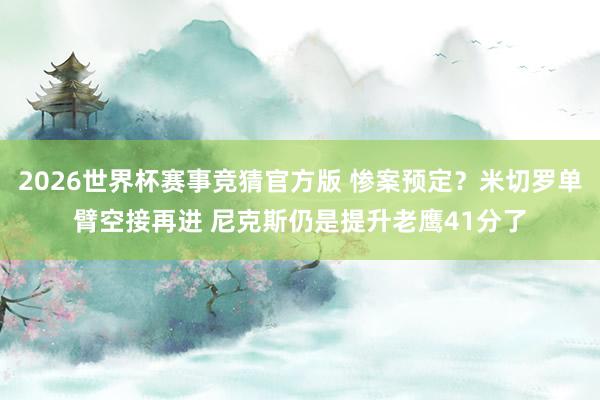 2026世界杯赛事竞猜官方版 惨案预定？米切罗单臂空接再进 尼克斯仍是提升老鹰41分了