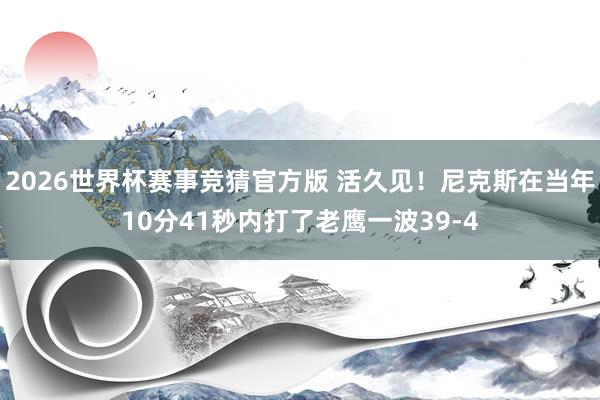 2026世界杯赛事竞猜官方版 活久见！尼克斯在当年10分41秒内打了老鹰一波39-4