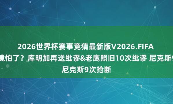 2026世界杯赛事竞猜最新版V2026.FIFA 面临绝境怕了?库明加再送纰谬&老鹰照旧10次纰谬 尼克斯9次抢断