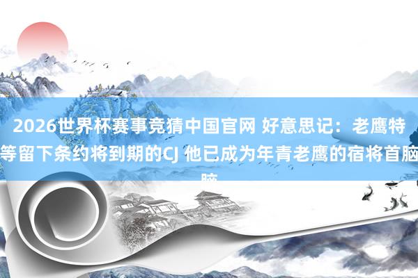 2026世界杯赛事竞猜中国官网 好意思记:老鹰特等留下条约将到期的CJ 他已成为年青老鹰的宿将首脑
