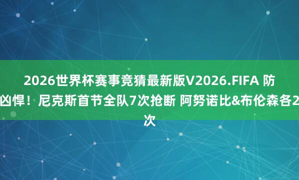 2026世界杯赛事竞猜最新版V2026.FIFA 防范凶悍!尼克斯首节全队7次抢断 阿努诺比&布伦森各2次