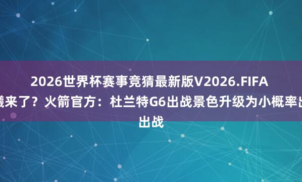 2026世界杯赛事竞猜最新版V2026.FIFA 晨曦来了?火箭官方:杜兰特G6出战景色升级为小概率出战