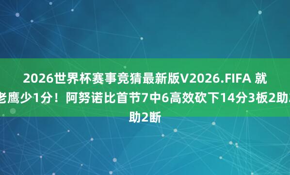 2026世界杯赛事竞猜最新版V2026.FIFA 就比老鹰少1分!阿努诺比首节7中6高效砍下14分3板2助2断