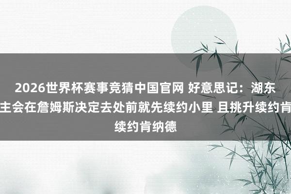 2026世界杯赛事竞猜中国官网 好意思记:湖东说念主会在詹姆斯决定去处前就先续约小里 且挑升续约肯纳德